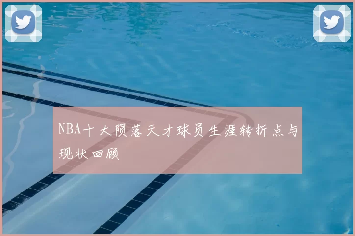 NBA十大陨落天才球员生涯转折点与现状回顾